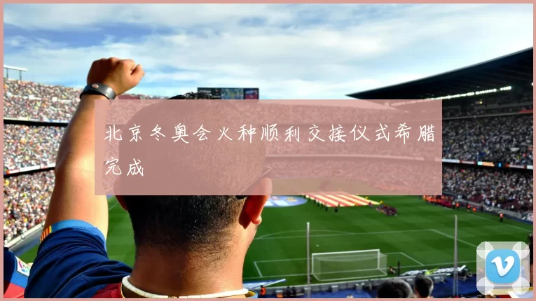 北京冬奥会火种顺利交接仪式希腊完成