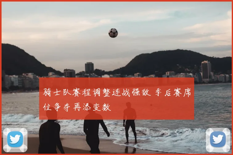 骑士队赛程调整连战强敌 季后赛席位争夺再添变数