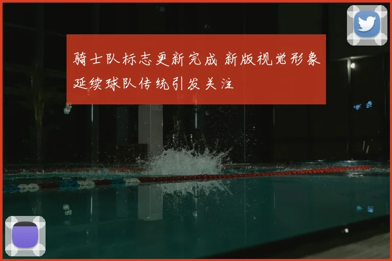 骑士队标志更新完成 新版视觉形象延续球队传统引发关注