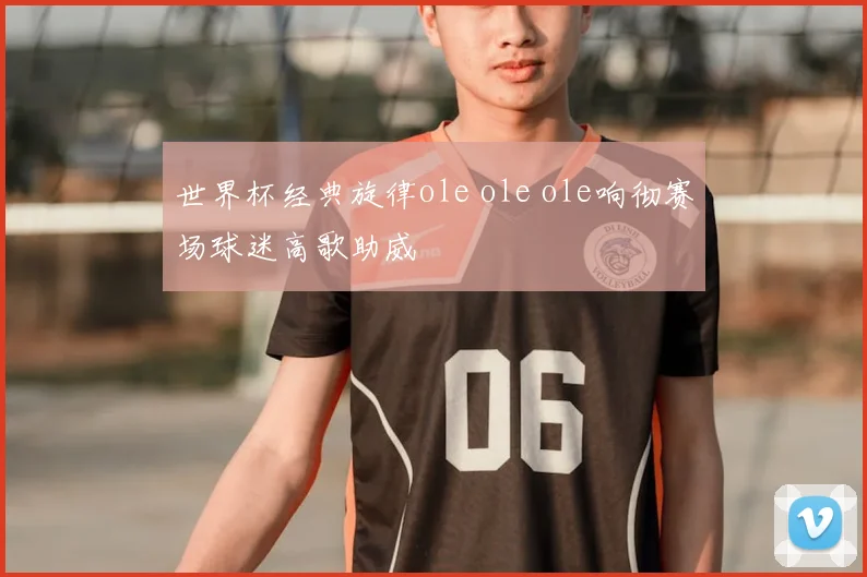 世界杯经典旋律ole ole ole响彻赛场球迷高歌助威