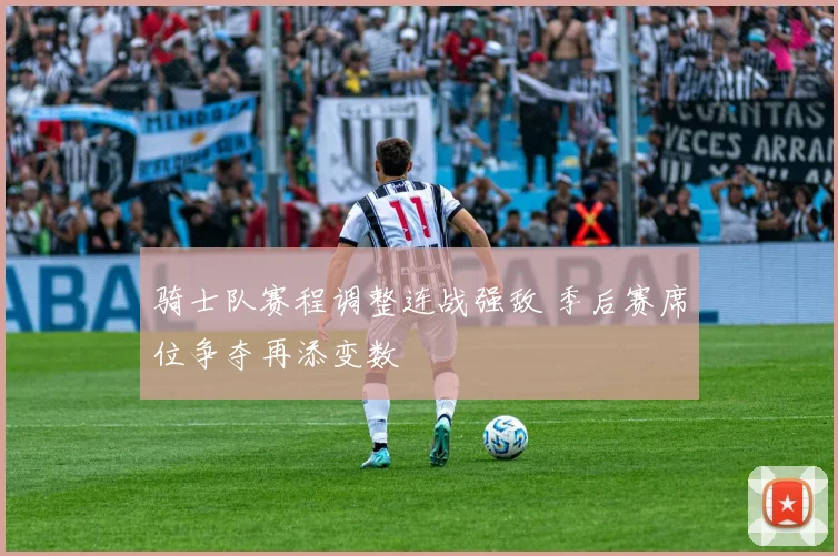 骑士队赛程调整连战强敌 季后赛席位争夺再添变数