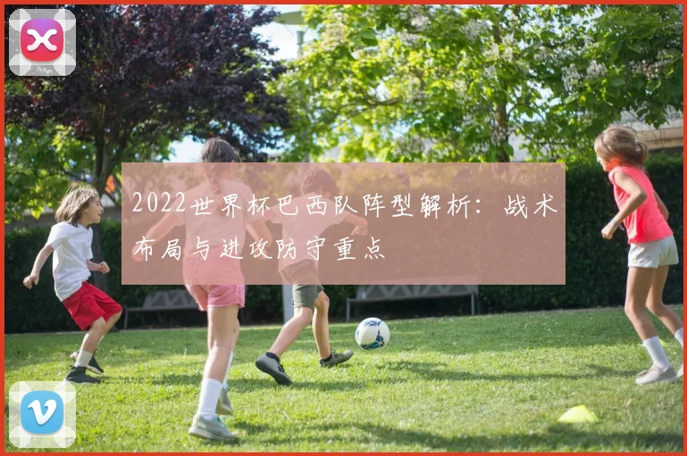 2022世界杯巴西队阵型解析:战术布局与进攻防守重点