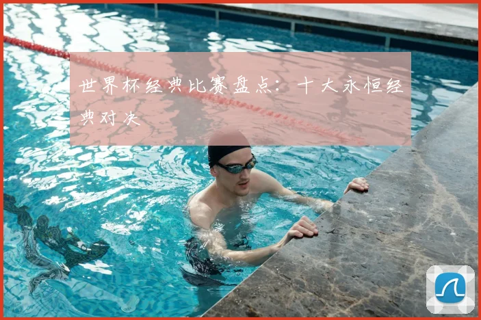 世界杯经典比赛盘点:十大永恒经典对决