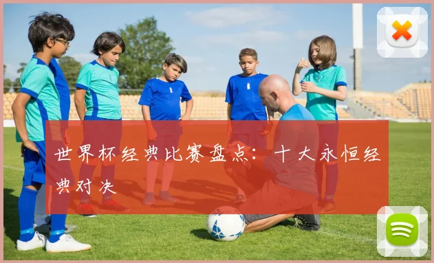 世界杯经典比赛盘点:十大永恒经典对决