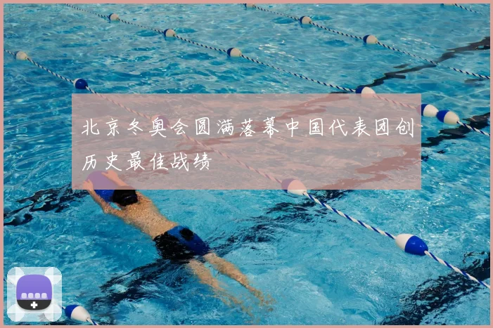 北京冬奥会圆满落幕中国代表团创历史最佳战绩