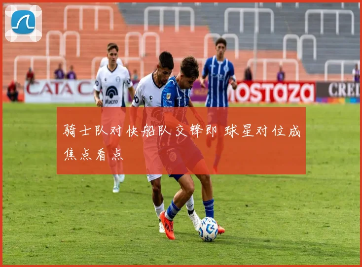 骑士队对快船队交锋即 球星对位成焦点看点