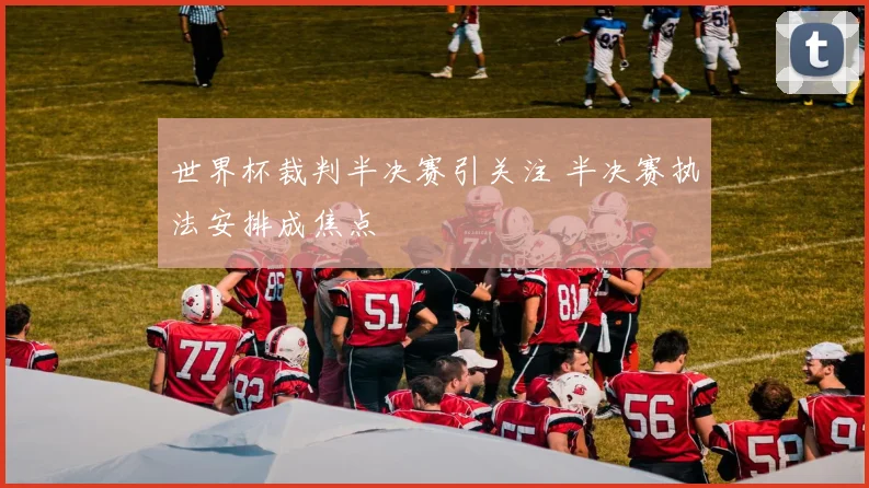 世界杯裁判半决赛引关注 半决赛执法安排成焦点