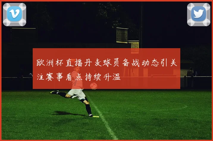 欧洲杯直播丹麦球员备战动态引关注赛事看点持续升温
