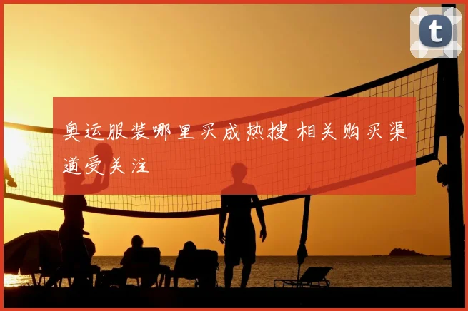 奥运服装哪里买成热搜 相关购买渠道受关注