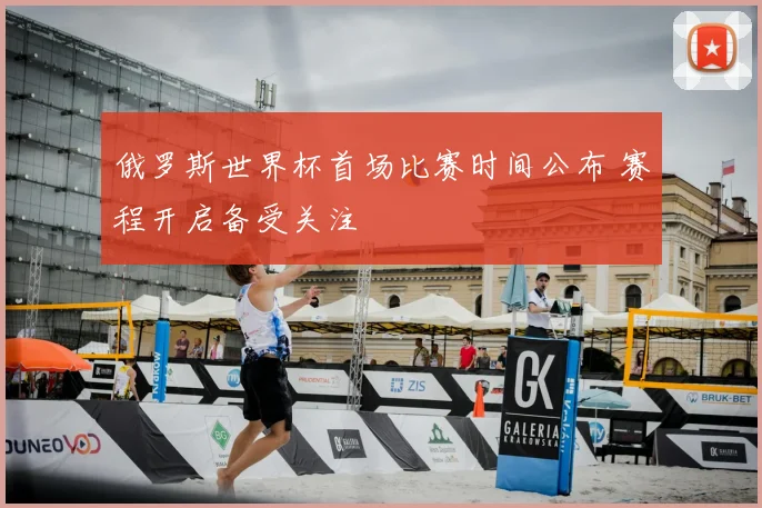 俄罗斯世界杯首场比赛时间公布 赛程开启备受关注