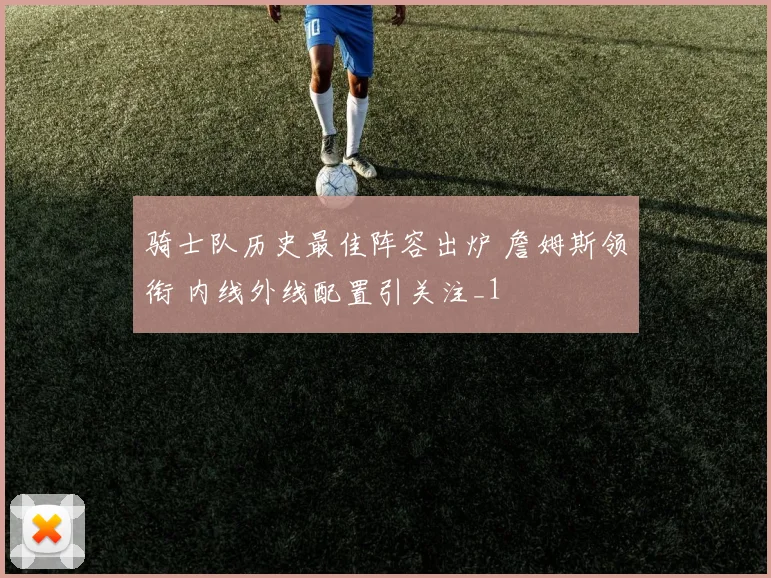 骑士队历史最佳阵容出炉 詹姆斯领衔 内线外线配置引关注_1
