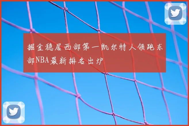 掘金稳居西部第一凯尔特人领跑东部NBA最新排名出炉