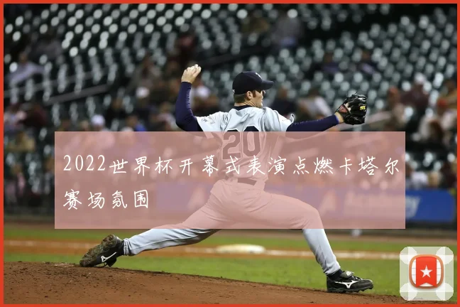 2022世界杯开幕式表演点燃卡塔尔赛场氛围