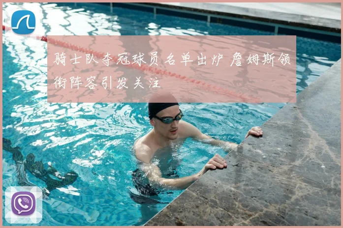 骑士队夺冠球员名单出炉 詹姆斯领衔阵容引发关注